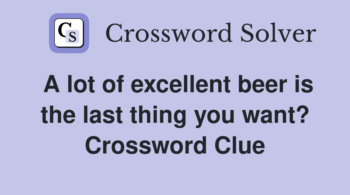 A lot of excellent beer is the last thing you want? Crossword Clue
